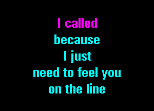 I called
because

Iiust
needtofeelyou
on the line