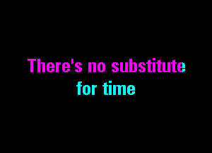 There's no substitute

for time