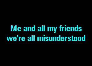 Me and all my friends

we're all misunderstood