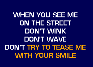 WHEN YOU SEE ME
ON THE STREET
DON'T WINK
DON'T WAVE
DON'T TRY TO TEASE ME
WITH YOUR SMILE