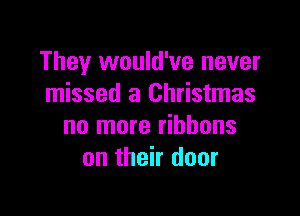 They would've never
missed a Christmas

no more ribbons
on their door