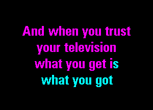 And when you trust
your television

what you get is
what you got