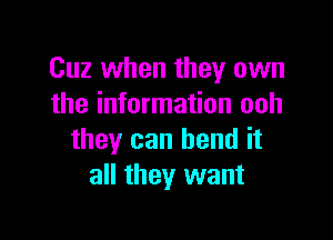 Cuz when they own
the information ooh

they can bend it
all they want