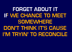 FORGET ABOUT IT
IF WE CHANCE TO MEET
SOMEINHERE
DON'T THINK ITS CAUSE
I'M TRYIN' T0 RECONCILE