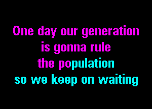 One day our generation
is gonna rule

the population
so we keep on waiting