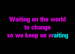 Waiting on the world

to change
so we keep on waiting