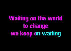 Waiting on the world

to change
we keep on waiting