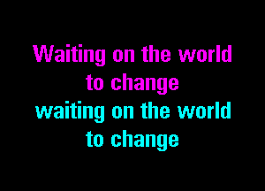 Waiting on the world
to change

waiting on the world
to change