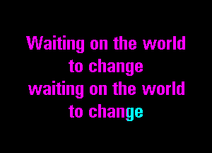 Waiting on the world
to change

waiting on the world
to change