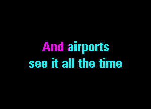 And airports

see it all the time