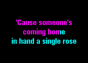 'Cause someone's

coming home
in hand a single rose