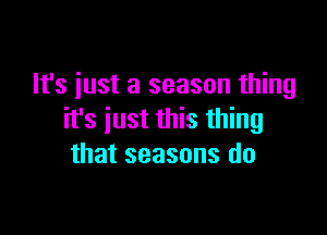 It's just a season thing

it's just this thing
that seasons do