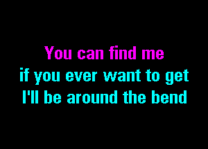 You can find me

if you ever want to get
I'll be around the bend