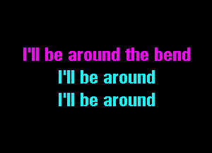 I'll be around the bend

I'll be around
I'll be around