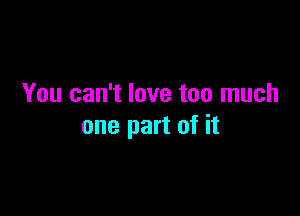 You can't love too much

one part of it