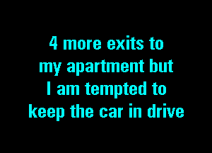 4 more exits to
my apartment but

I am tempted to
keep the car in drive