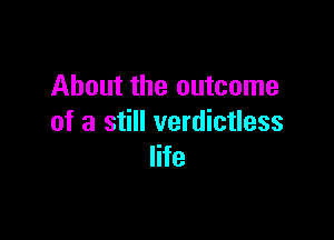 About the outcome

of a still verdictless
life