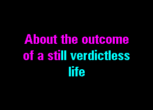 About the outcome

of a still verdictless
life