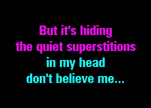 But it's hiding
the quiet superstitions

in my head
don't believe me...