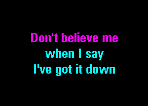 Don't believe me

when I say
I've got it down