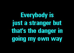 Everybody is
just a stranger but

that's the danger in
going my own way