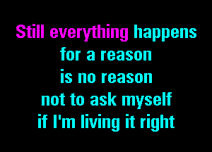 Still everything happens
for a reason
is no reason
not to ask myself
if I'm living it right