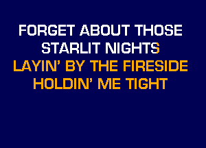 FORGET ABOUT THOSE
STARLIT NIGHTS
LAYIN' BY THE FIRESIDE
HOLDIN' ME TIGHT
