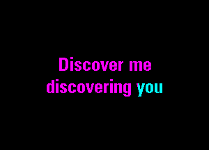 Discover me

discovering you