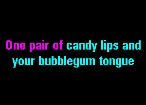 One pair of candy lips and

your bubblegum tongue