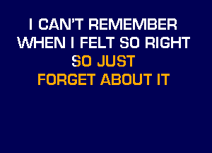I CAN'T REMEMBER
WHEN I FELT SO RIGHT
SO JUST
FORGET ABOUT IT