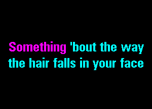 Something 'bout the way

the hair falls in your face