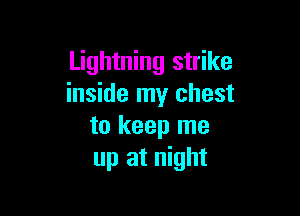 Lightning strike
inside my chest

to keep me
up at night