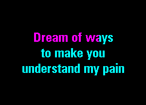 Dream of ways

to make you
understand my pain