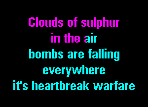 Clouds of sulphur
in the air

bombs are falling
everywhere
it's heartbreak warfare