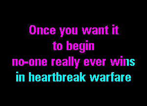 Once you want it
to begin

no-one really ever wins
in heartbreak warfare