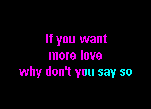 If you want

more love
why don't you say so