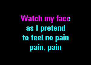 Watch my face
as l pretend

to feel no pain
pain, pain