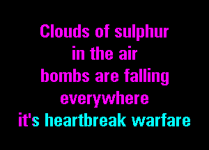 Clouds of sulphur
in the air

bombs are falling
everywhere
it's heartbreak warfare