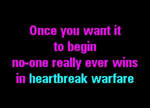 Once you want it
to begin

no-one really ever wins
in heartbreak warfare
