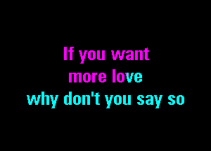 If you want

more love
why don't you say so