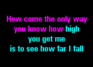 How come the only way
you know how high

you get me
is to see how far I fall