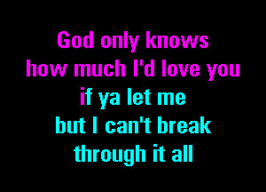 God only knows
how much I'd love you

if ya let me
but I can't break
through it all