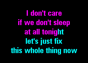 I don't care
if we don't sleep

at all tonight
let's just fix
this whole thing now