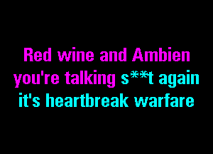 Red wine and Amhien
you're talking swat again
it's heartbreak warfare