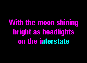 With the moon shining

bright as headlights
on the interstate