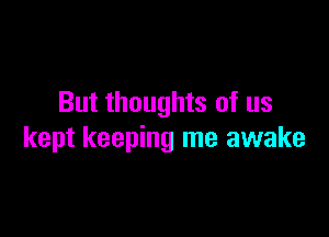 But thoughts of us

kept keeping me awake