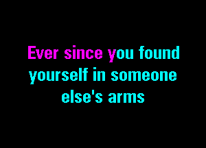 Ever since you found

yourself in someone
else's arms