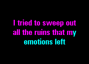 I tried to sweep out

all the ruins that my
emotions left