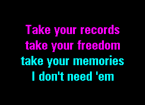 Take your records
take your freedom

take your memories
I don't need 'em