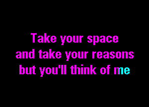 Take your space

and take your reasons
but you'll think of me